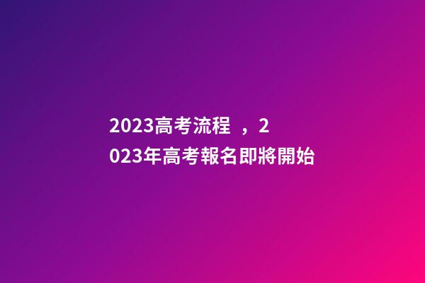 2023高考流程，2023年高考報名即將開始